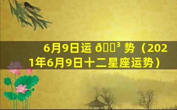 6月9日运 🌳 势（2021年6月9日十二星座运势）